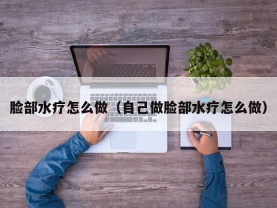 上海脸部水疗怎么做（自己做脸部水疗怎么做）