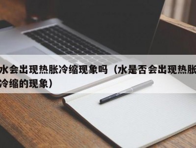 上海水会出现热胀冷缩现象吗（水是否会出现热胀冷缩的现象）