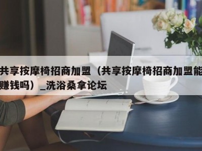 上海共享按摩椅招商加盟（共享按摩椅招商加盟能赚钱吗）_洗浴桑拿论坛