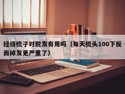 上海经络梳子对脱发有用吗（每天梳头100下反而掉发更严重了）