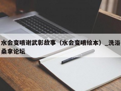 上海水会变哦谢武彰故事（水会变哦绘本）_洗浴桑拿论坛