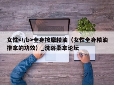 上海女性全身按摩精油（女性全身精油推拿的功效）_洗浴桑拿论坛