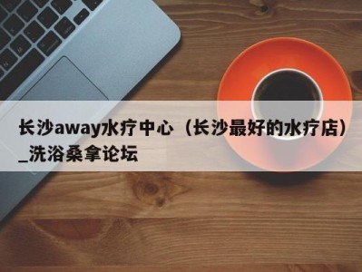 上海长沙away水疗中心（长沙最好的水疗店）_洗浴桑拿论坛