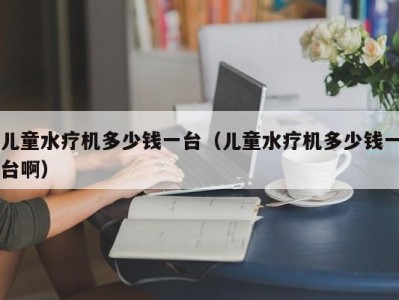 上海儿童水疗机多少钱一台（儿童水疗机多少钱一台啊）