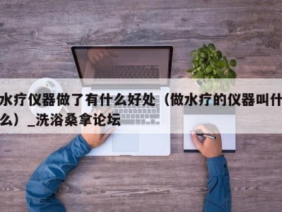 上海水疗仪器做了有什么好处（做水疗的仪器叫什么）_洗浴桑拿论坛