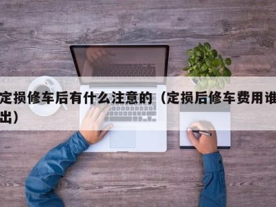 上海定损修车后有什么注意的（定损后修车费用谁出）