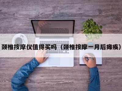 上海颈椎按摩仪值得买吗（颈椎按摩一月后瘫痪）