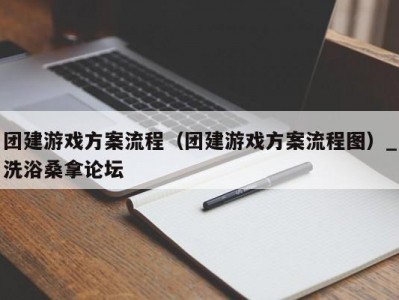 上海团建游戏方案流程（团建游戏方案流程图）_洗浴桑拿论坛