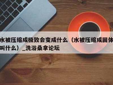 上海水被压缩成极致会变成什么（水被压缩成固体叫什么）_洗浴桑拿论坛