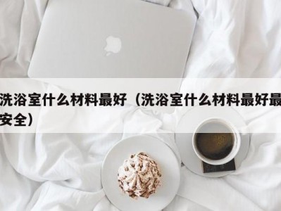 上海洗浴室什么材料最好（洗浴室什么材料最好最安全）