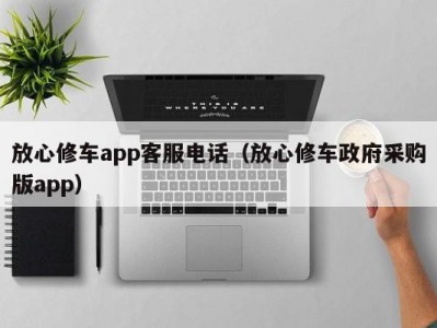 上海放心修车app客服电话（放心修车政府采购版app）