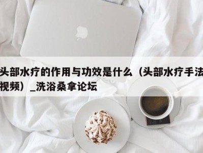 上海头部水疗的作用与功效是什么（头部水疗手法视频）_洗浴桑拿论坛