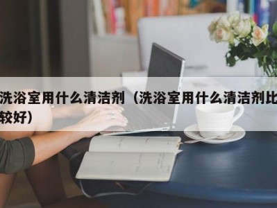 上海洗浴室用什么清洁剂（洗浴室用什么清洁剂比较好）