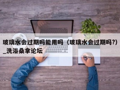 上海玻璃水会过期吗能用吗（玻璃水会过期吗?）_洗浴桑拿论坛