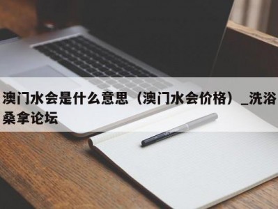 上海澳门水会是什么意思（澳门水会价格）_洗浴桑拿论坛