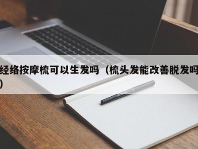 上海经络按摩梳可以生发吗（梳头发能改善脱发吗）