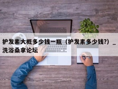 上海护发素大概多少钱一瓶（护发素多少钱?）_洗浴桑拿论坛