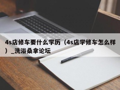 上海4s店修车要什么学历（4s店学修车怎么样）_洗浴桑拿论坛