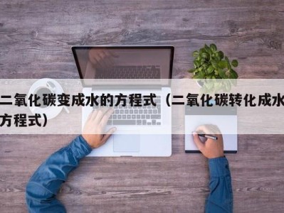 上海二氧化碳变成水的方程式（二氧化碳转化成水方程式）