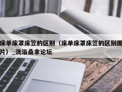 上海床单床罩床笠的区别（床单床罩床笠的区别图片）_洗浴桑拿论坛