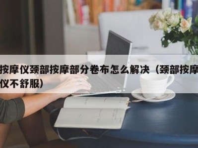 上海按摩仪颈部按摩部分卷布怎么解决（颈部按摩仪不舒服）