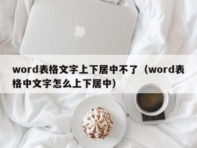 上海word表格文字上下居中不了（word表格中文字怎么上下居中）