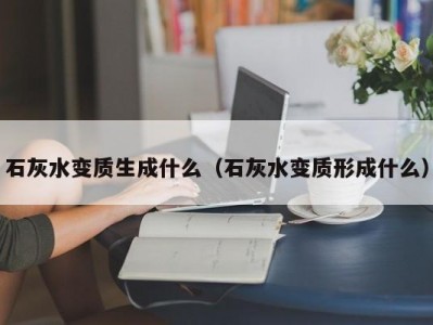 上海石灰水变质生成什么（石灰水变质形成什么）