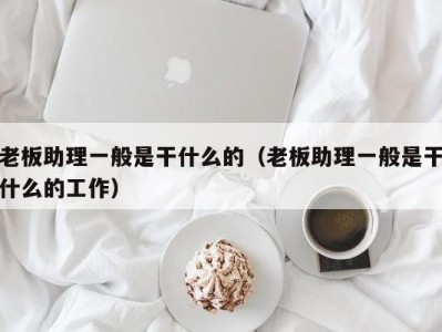 上海老板助理一般是干什么的（老板助理一般是干什么的工作）