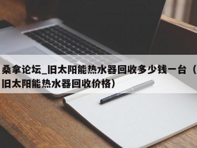 上海桑拿论坛_旧太阳能热水器回收多少钱一台（旧太阳能热水器回收价格）