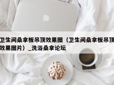 上海卫生间桑拿板吊顶效果图（卫生间桑拿板吊顶效果图片）_洗浴桑拿论坛