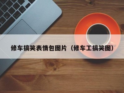 上海修车搞笑表情包图片（修车工搞笑图）