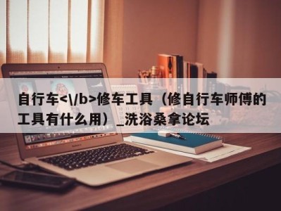 上海自行车修车工具（修自行车师傅的工具有什么用）_洗浴桑拿论坛