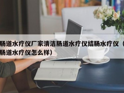 上海肠道水疗仪厂家清洁肠道水疗仪结肠水疗仪（肠道水疗仪怎么样）