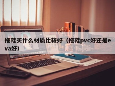 上海拖鞋买什么材质比较好（拖鞋pvc好还是eva好）