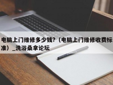 上海电脑上门维修多少钱?（电脑上门维修收费标准）_洗浴桑拿论坛