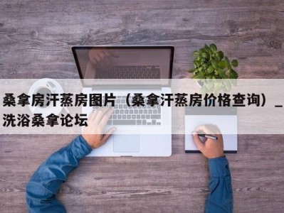 上海桑拿房汗蒸房图片（桑拿汗蒸房价格查询）_洗浴桑拿论坛