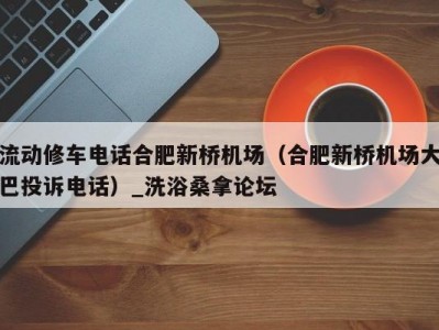 上海流动修车电话合肥新桥机场（合肥新桥机场大巴投诉电话）_洗浴桑拿论坛