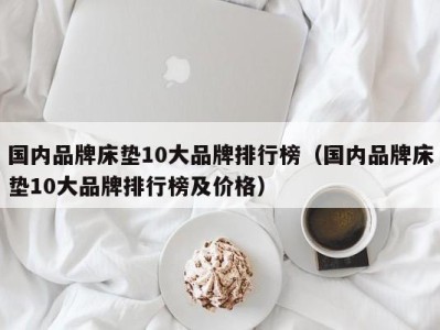 上海国内品牌床垫10大品牌排行榜（国内品牌床垫10大品牌排行榜及价格）