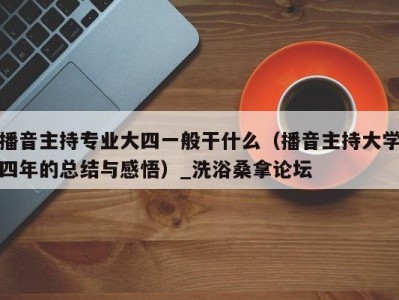 上海播音主持专业大四一般干什么（播音主持大学四年的总结与感悟）_洗浴桑拿论坛