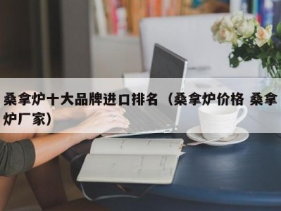 上海桑拿炉十大品牌进口排名（桑拿炉价格 桑拿炉厂家）