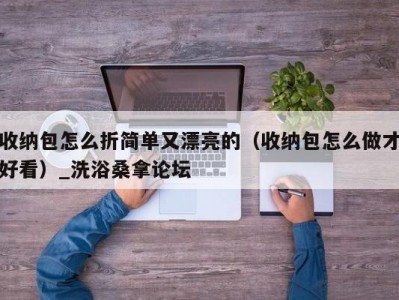 上海收纳包怎么折简单又漂亮的（收纳包怎么做才好看）_洗浴桑拿论坛