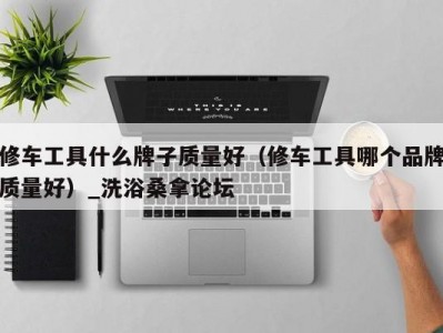 上海修车工具什么牌子质量好（修车工具哪个品牌质量好）_洗浴桑拿论坛