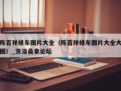 上海陈百祥修车图片大全（陈百祥修车图片大全大图）_洗浴桑拿论坛