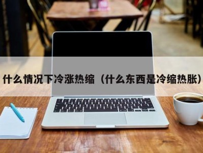 上海什么情况下冷涨热缩（什么东西是冷缩热胀）