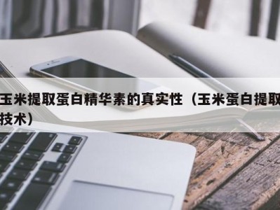 上海玉米提取蛋白精华素的真实性（玉米蛋白提取技术）