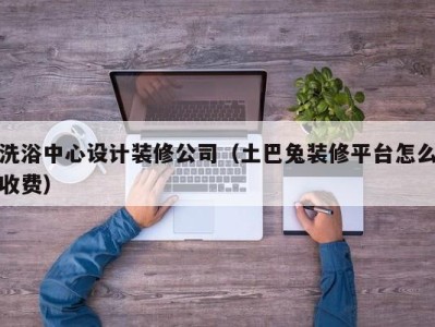 上海洗浴中心设计装修公司（土巴兔装修平台怎么收费）