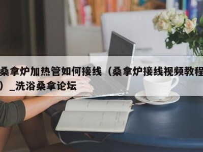 上海桑拿炉加热管如何接线（桑拿炉接线视频教程）_洗浴桑拿论坛