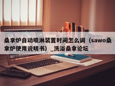 上海桑拿炉自动喷淋装置时间怎么调（sawo桑拿炉使用说明书）_洗浴桑拿论坛