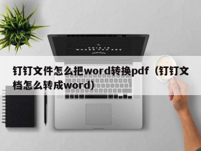 上海钉钉文件怎么把word转换pdf（钉钉文档怎么转成word）