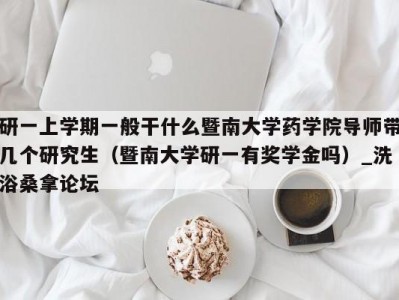 上海研一上学期一般干什么暨南大学药学院导师带几个研究生（暨南大学研一有奖学金吗）_洗浴桑拿论坛